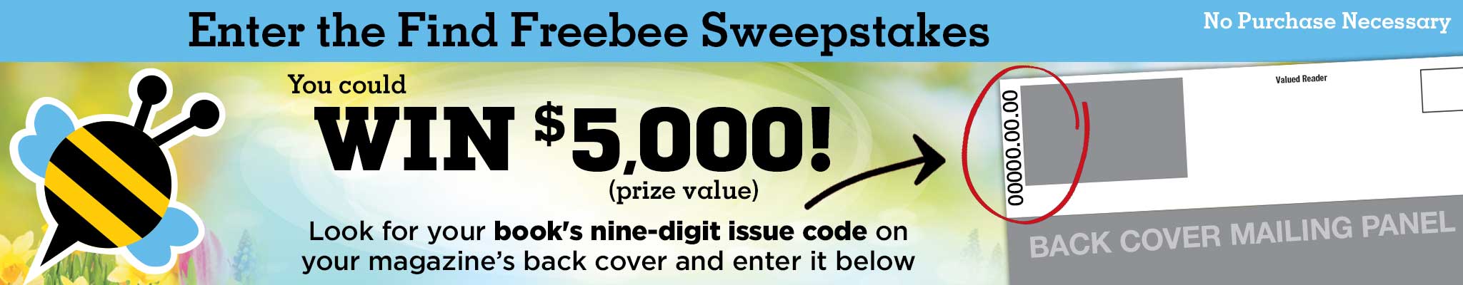 Enter the Find Freebee Sweepstakes. You could win $500! (prize value). Look for your book's nine-digit issue code on your magazine's back cover and enter it below.